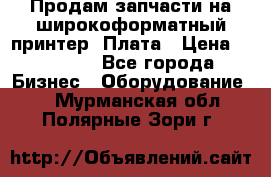 Продам запчасти на широкоформатный принтер. Плата › Цена ­ 27 000 - Все города Бизнес » Оборудование   . Мурманская обл.,Полярные Зори г.